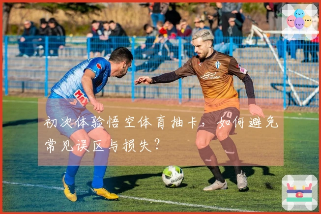 初次体验悟空体育抽卡，如何避免常见误区与损失？
