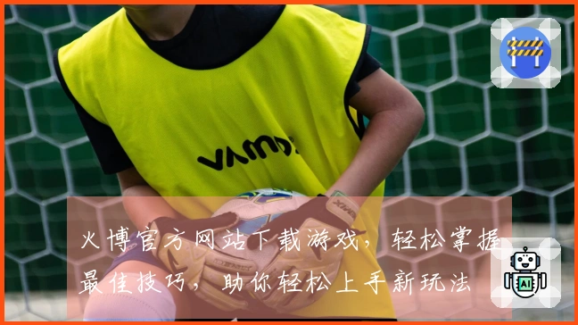 火博官方网站下载游戏，轻松掌握最佳技巧，助你轻松上手新玩法