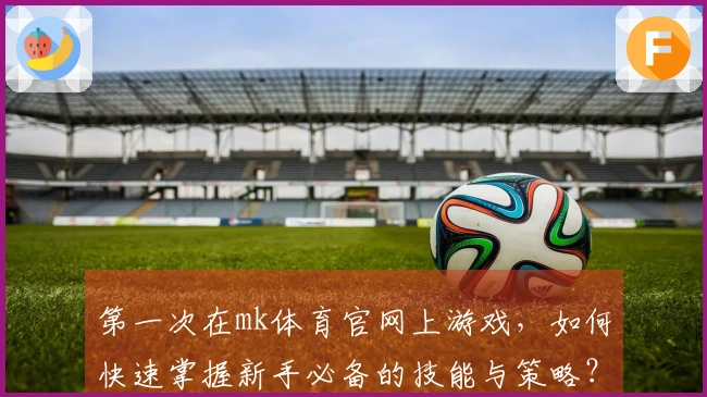 第一次在mk体育官网上游戏，如何快速掌握新手必备的技能与策略？