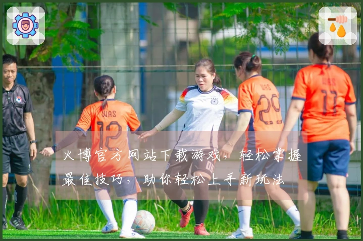 火博官方网站下载游戏,轻松掌握最佳技巧,助你轻松上手新玩法