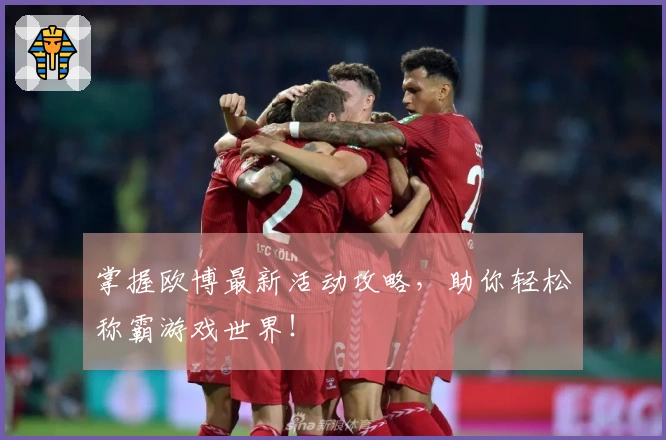 掌握欧博最新活动攻略，助你轻松称霸游戏世界！