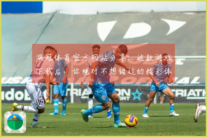 满冠体育官方网站分享：这款游戏下载后，你绝对不想错过的精彩体验！