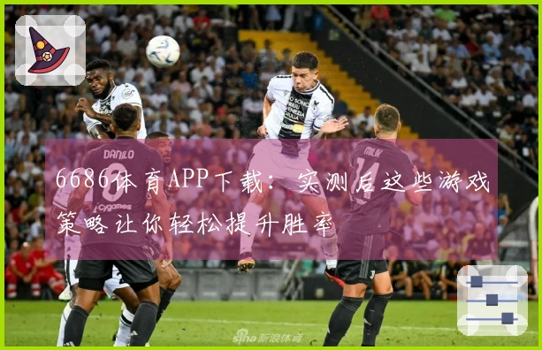 6686体育APP下载：实测后这些游戏策略让你轻松提升胜率