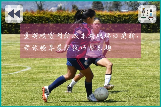 爱游戏官网新版本游戏玩法更新,带你畅享最新技巧与乐趣