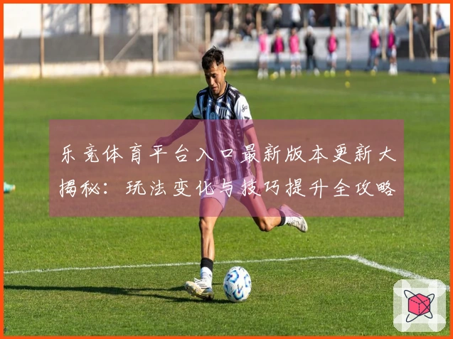 乐竞体育平台入口最新版本更新大揭秘：玩法变化与技巧提升全攻略