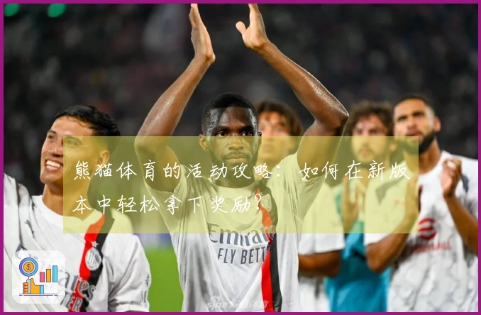 熊猫体育的活动攻略：如何在新版本中轻松拿下奖励？