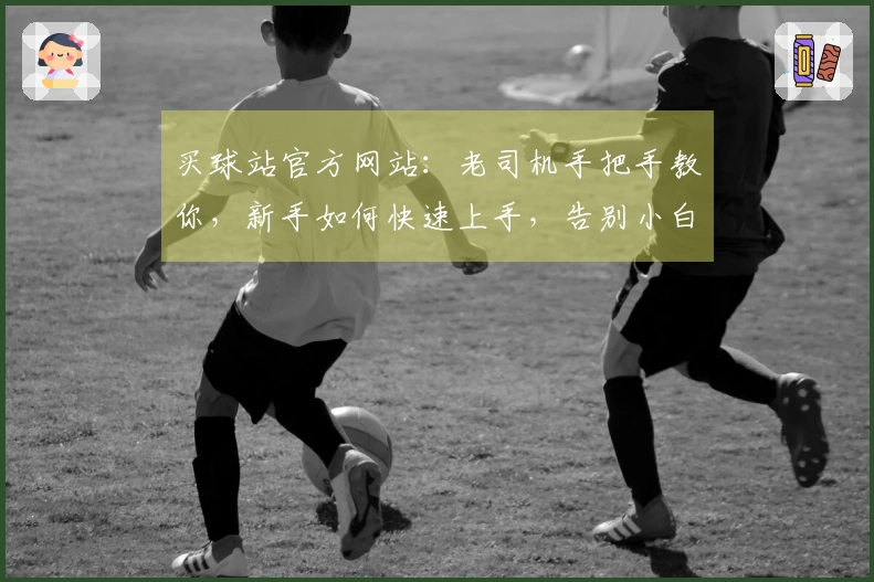 买球站官方网站：老司机手把手教你，新手如何快速上手，告别小白走上人生巅峰