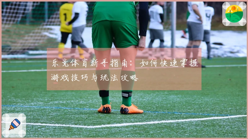 乐竞体育新手指南：如何快速掌握游戏技巧与玩法攻略