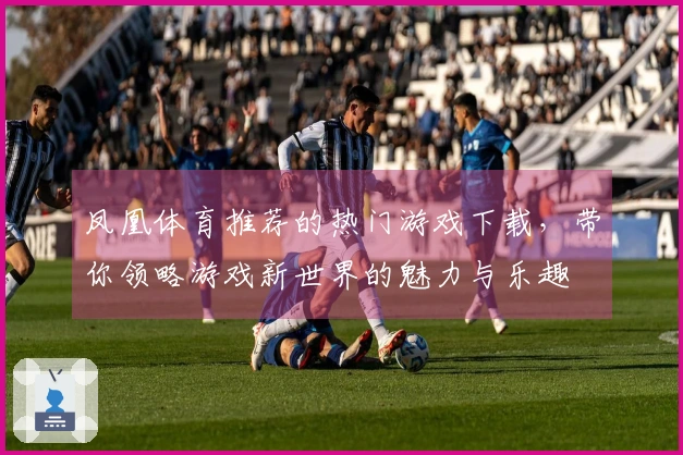凤凰体育推荐的热门游戏下载，带你领略游戏新世界的魅力与乐趣