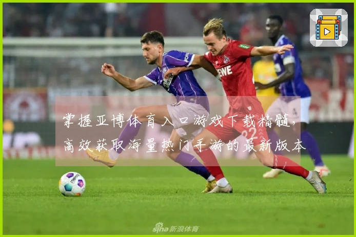 掌握亚博体育入口游戏下载精髓,高效获取海量热门手游的最新版本