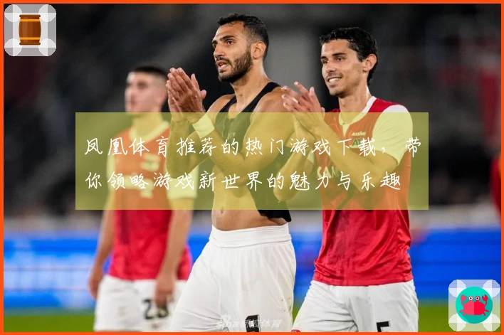 凤凰体育推荐的热门游戏下载，带你领略游戏新世界的魅力与乐趣