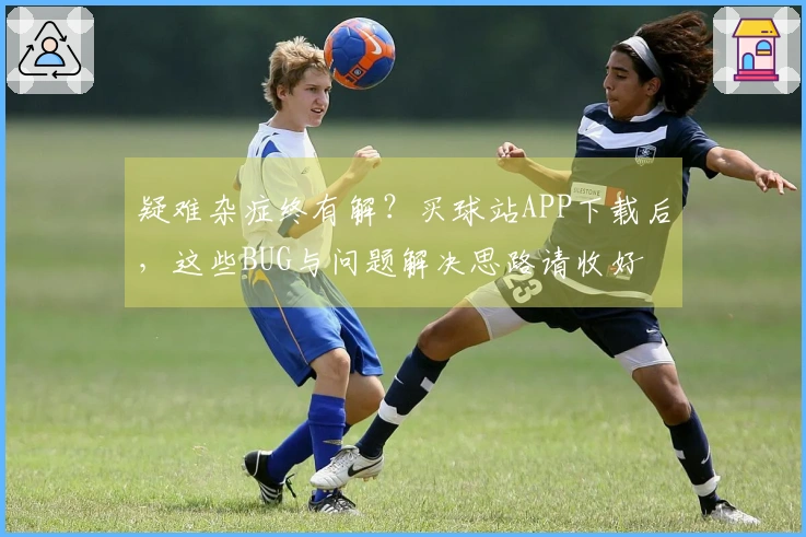 疑难杂症终有解?买球站APP下载后,这些BUG与问题解决思路请收好