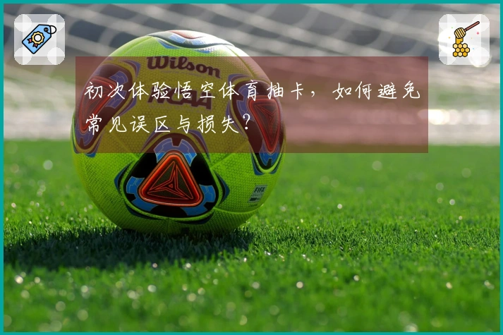初次体验悟空体育抽卡，如何避免常见误区与损失？