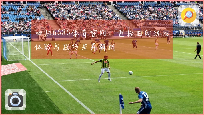 回归6686体育官网，重拾旧时玩法体验与技巧差异解析
