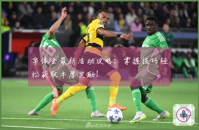 华体会最新活动攻略：掌握技巧轻松获取丰厚奖励！