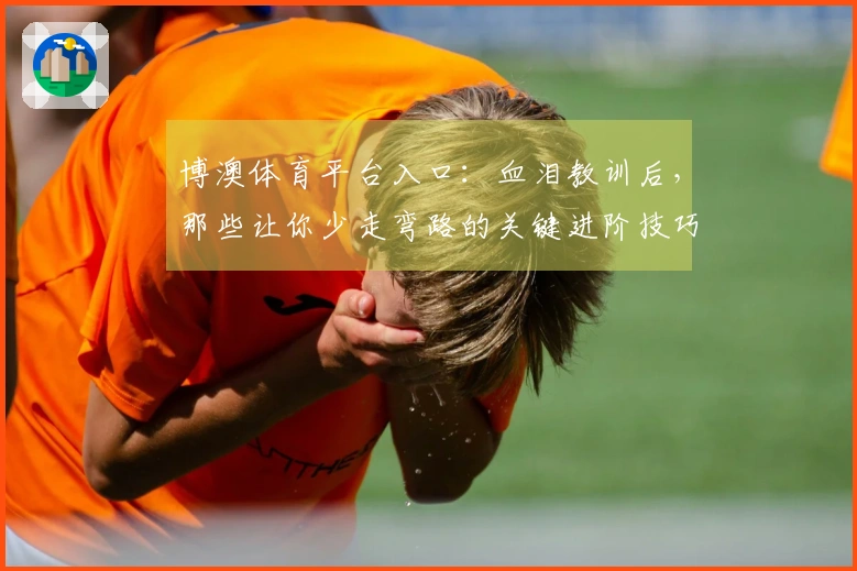 博澳体育平台入口：血泪教训后，那些让你少走弯路的关键进阶技巧