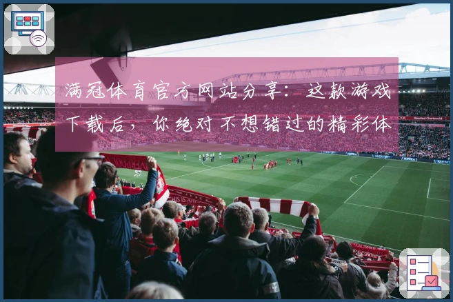 满冠体育官方网站分享：这款游戏下载后，你绝对不想错过的精彩体验！