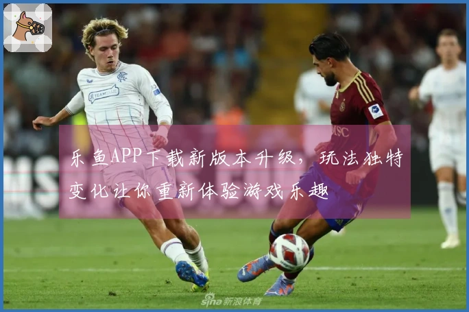 乐鱼APP下载新版本升级，玩法独特变化让你重新体验游戏乐趣