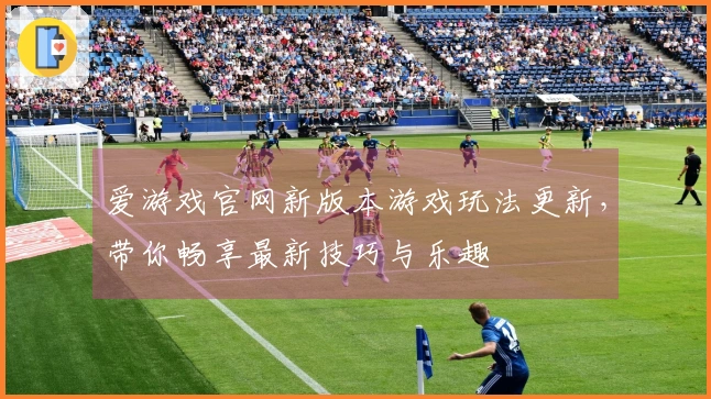 爱游戏官网新版本游戏玩法更新，带你畅享最新技巧与乐趣