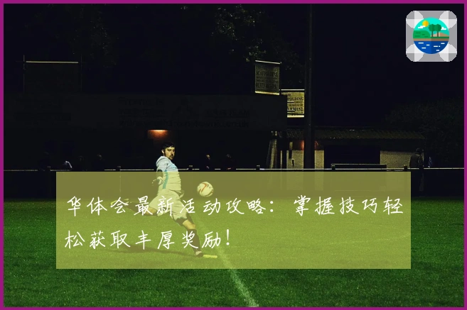 华体会最新活动攻略：掌握技巧轻松获取丰厚奖励！
