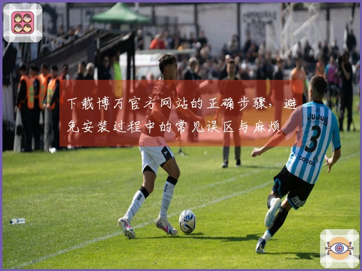 下载博万官方网站的正确步骤，避免安装过程中的常见误区与麻烦