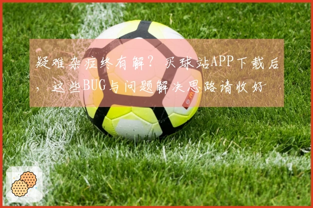 疑难杂症终有解？买球站APP下载后，这些BUG与问题解决思路请收好
