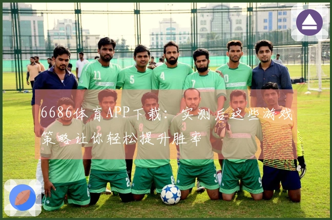 6686体育APP下载：实测后这些游戏策略让你轻松提升胜率