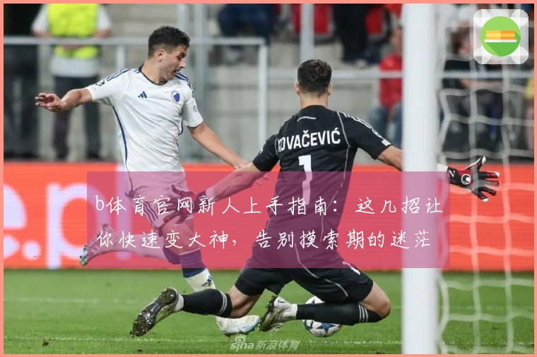 b体育官网新人上手指南：这几招让你快速变大神，告别摸索期的迷茫