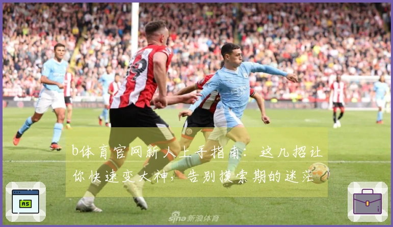b体育官网新人上手指南：这几招让你快速变大神，告别摸索期的迷茫