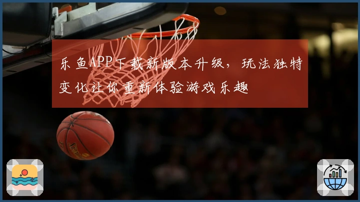 乐鱼APP下载新版本升级，玩法独特变化让你重新体验游戏乐趣