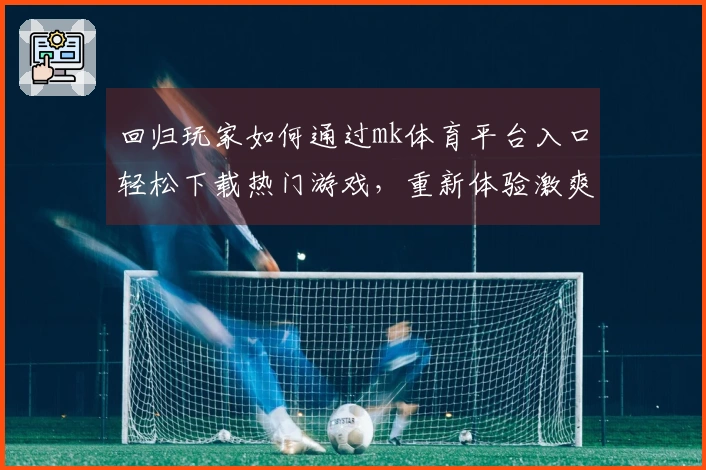回归玩家如何通过mk体育平台入口轻松下载热门游戏，重新体验激爽快感