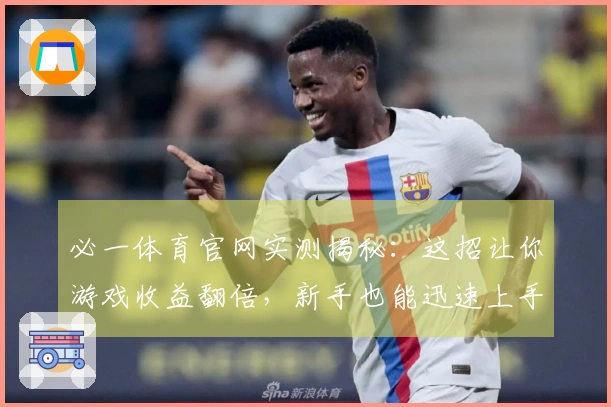 必一体育官网实测揭秘：这招让你游戏收益翻倍，新手也能迅速上手